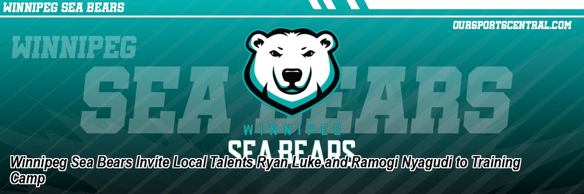 Winnipeg Sea Bears Invite Local Talents Ryan Luke and Ramogi Nyagudi to Training Camp