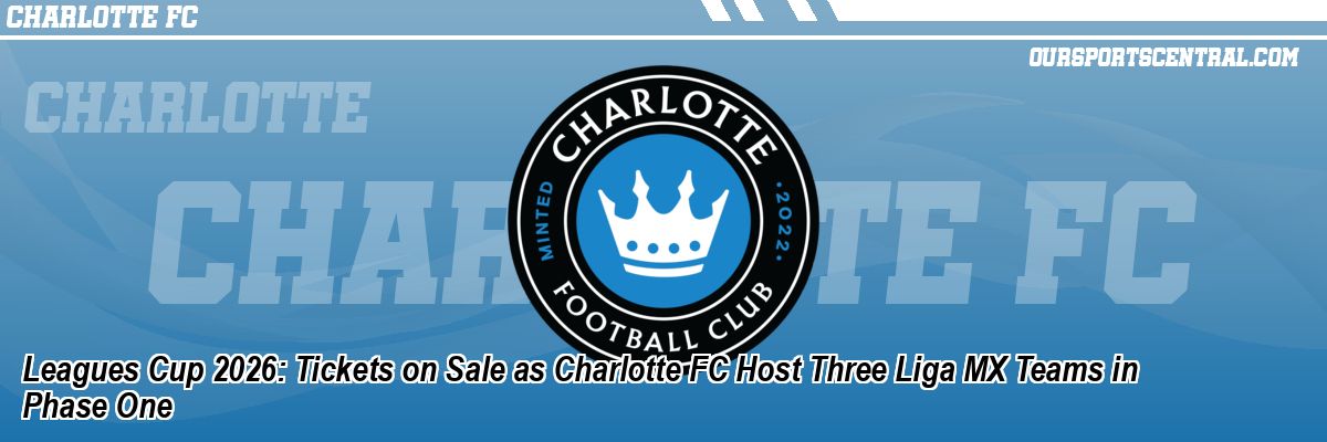 Leagues Cup 2026: Tickets on Sale as Charlotte FC Host Three Liga MX Teams in Phase One