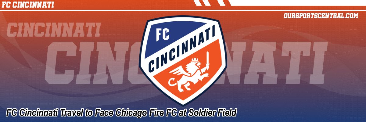 FC Cincinnati Travel to Face Chicago Fire FC at Soldier Field