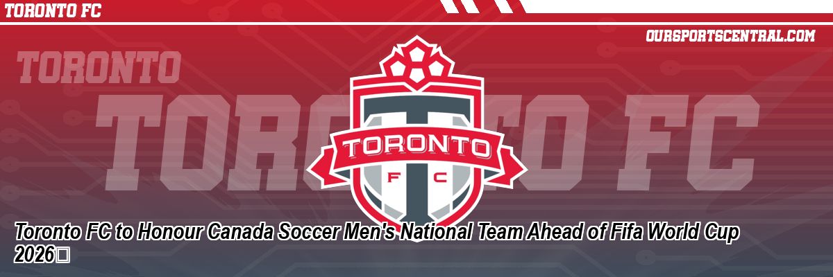 Toronto FC to Honour Canada Soccer Men's National Team Ahead of Fifa World Cup 2026