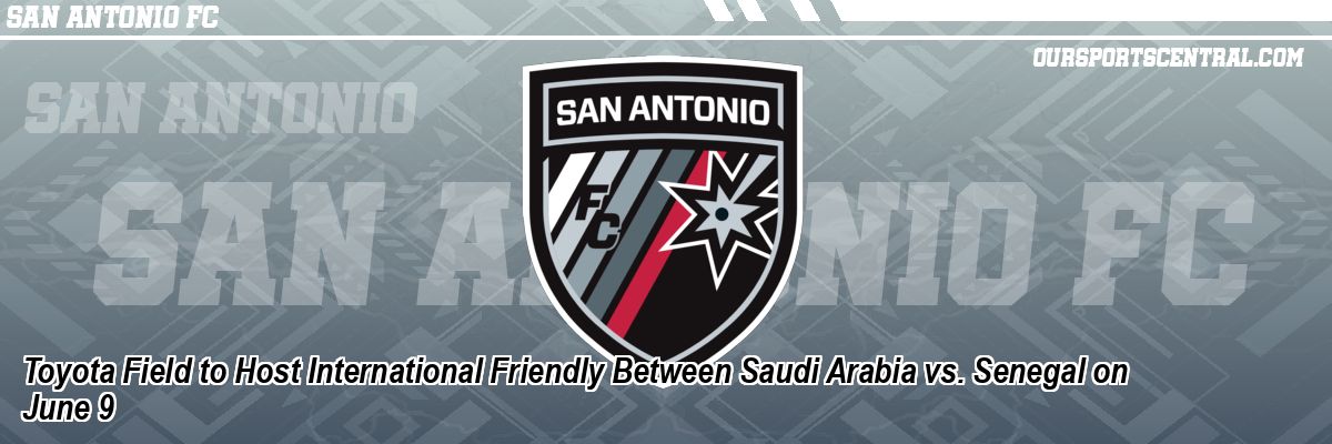 Toyota Field to Host International Friendly Between Saudi Arabia vs. Senegal on June 9