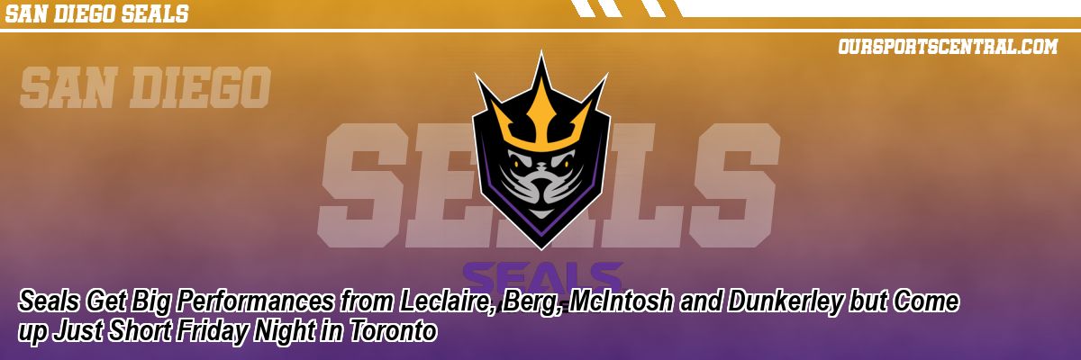 Seals Get Big Performances from Leclaire, Berg, McIntosh and Dunkerley but Come up Just Short Friday Night in Toronto