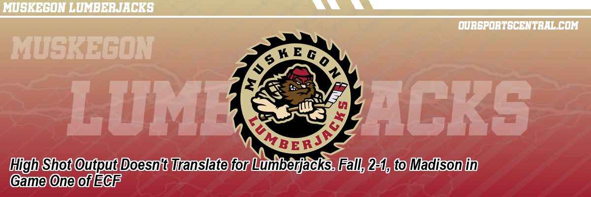 High Shot Output Doesn't Translate for Lumberjacks. Fall, 2-1, to Madison in Game One of ECF