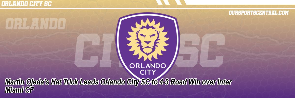 Martín Ojeda's Hat Trick Leads Orlando City SC to 4-3 Road Win over Inter Miami CF