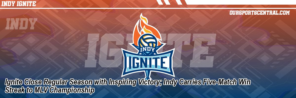 Ignite Close Regular Season with Inspiring Victory; Indy Carries Five-Match Win Streak to MLV Championship