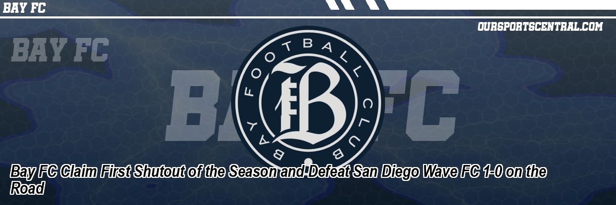 Bay FC Claim First Shutout of the Season and Defeat San Diego Wave FC 1-0 on the Road