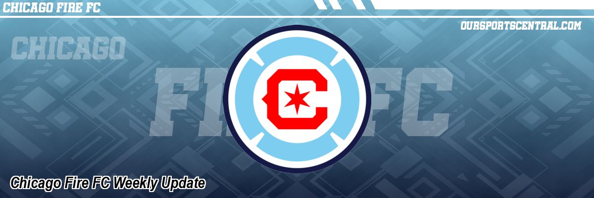 Chicago Fire FC Weekly Update
