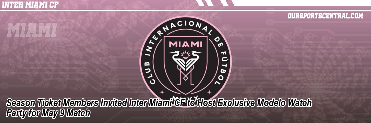 Season Ticket Members Invited Inter Miami CF to Host Exclusive Modelo Watch Party for May 9 Match