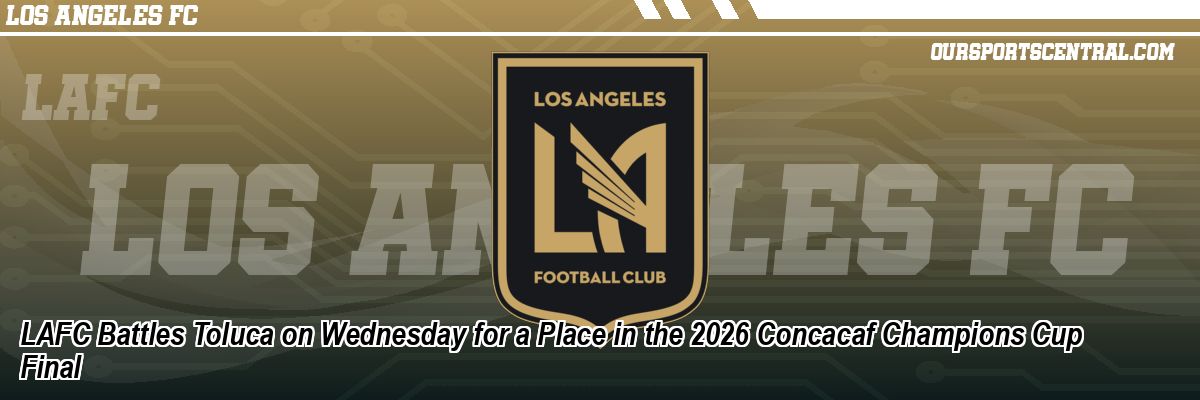 LAFC Battles Toluca on Wednesday for a Place in the 2026 Concacaf Champions Cup Final