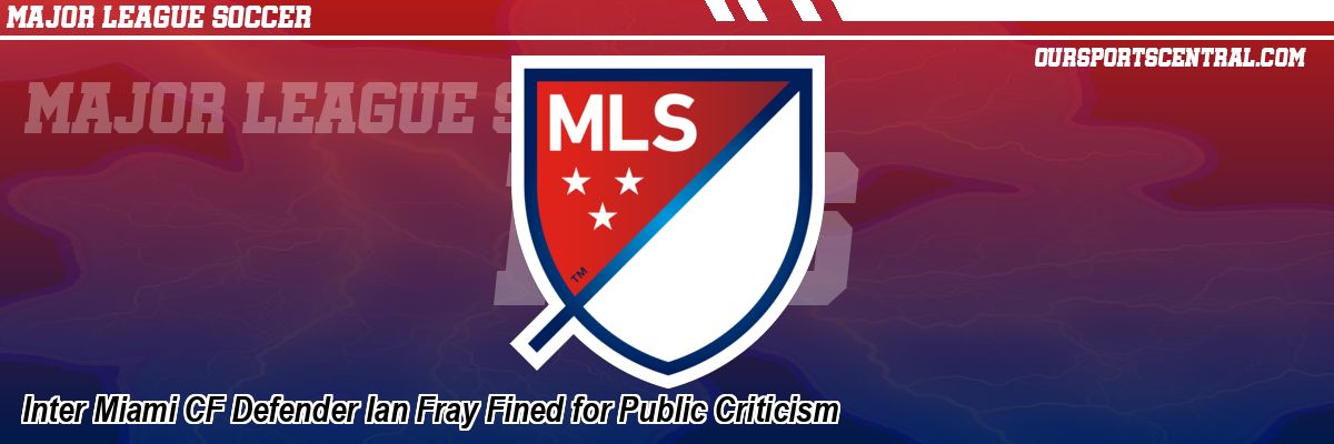 Inter Miami CF Defender Ian Fray Fined for Public Criticism