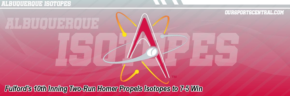 Fulford's 10th Inning Two-Run Homer Propels Isotopes to 7-5 Win