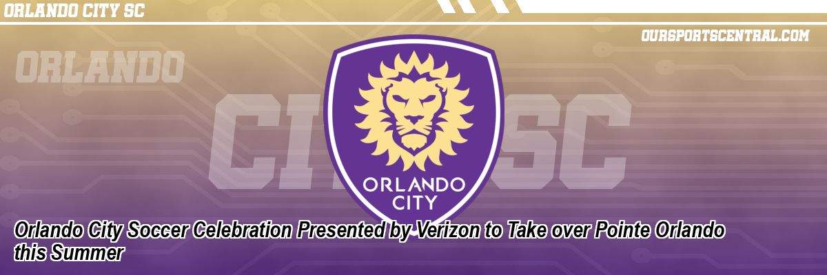 Orlando City Soccer Celebration Presented by Verizon to Take over Pointe Orlando this Summer