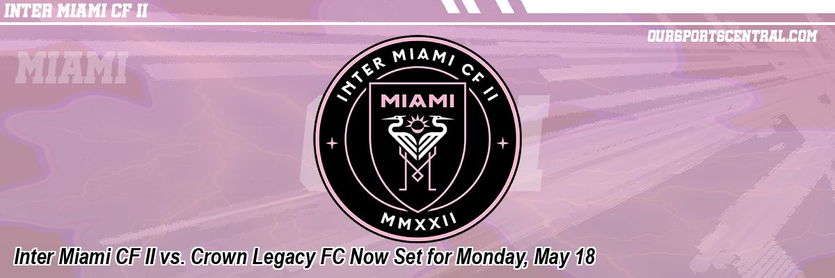 Inter Miami CF II vs. Crown Legacy FC Now Set for Monday, May 18