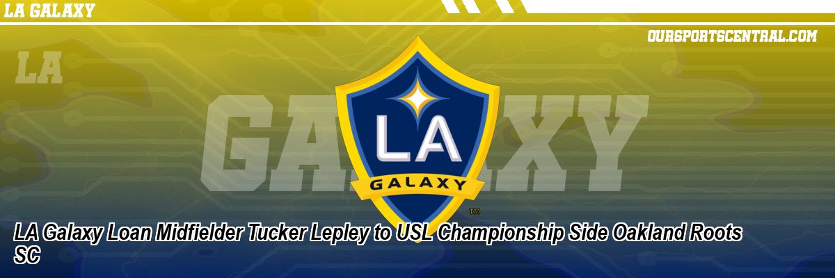 LA Galaxy Loan Midfielder Tucker Lepley to USL Championship Side Oakland Roots SC