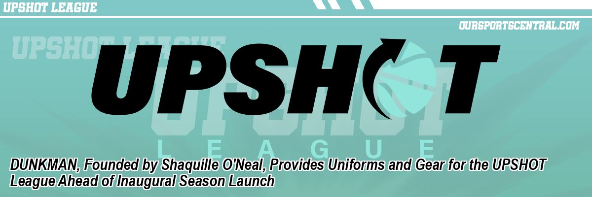 DUNKMAN, Founded by Shaquille O'Neal, Provides Uniforms and Gear for the UPSHOT League Ahead of Inaugural Season Launch