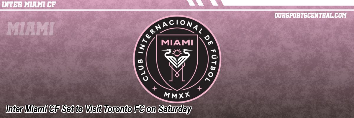 Inter Miami CF Set to Visit Toronto FC on Saturday