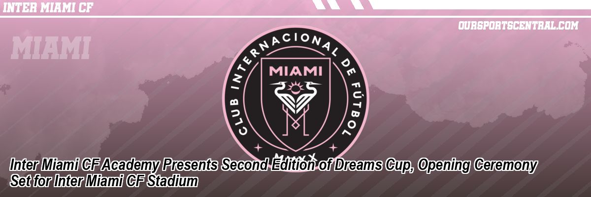Inter Miami CF Academy Presents Second Edition of Dreams Cup, Opening Ceremony Set for Inter Miami CF Stadium
