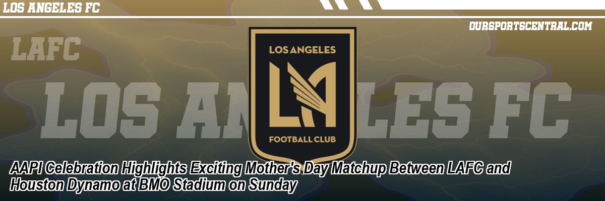 AAPI Celebration Highlights Exciting Mother's Day Matchup Between LAFC and Houston Dynamo at BMO Stadium on Sunday