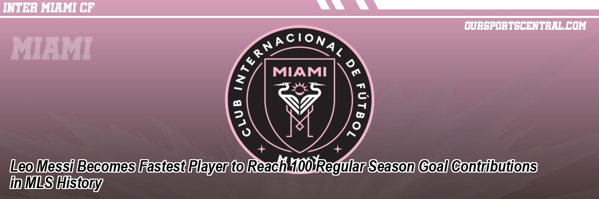 Leo Messi Becomes Fastest Player to Reach 100 Regular Season Goal Contributions in MLS History
