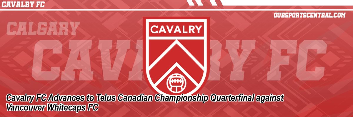 Cavalry FC Advances to Telus Canadian Championship Quarterfinal against Vancouver Whitecaps FC