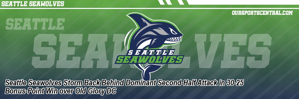 Seattle Seawolves Storm Back Behind Dominant Second-Half Attack in 30-25 Bonus-Point Win over Old Glory DC