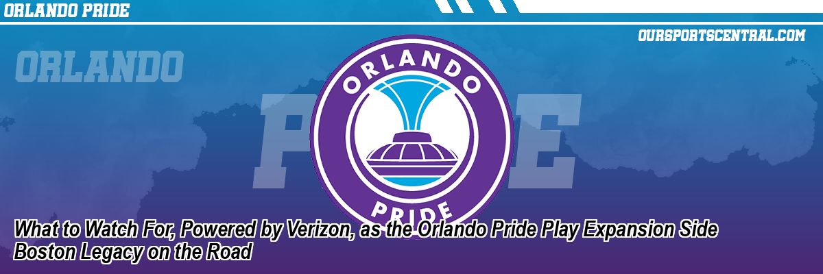 What to Watch For, Powered by Verizon, as the Orlando Pride Play Expansion Side Boston Legacy on the Road