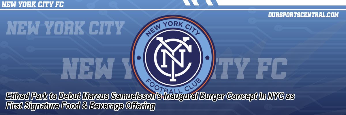 Etihad Park to Debut Marcus Samuelsson's Inaugural Burger Concept in NYC as First Signature Food & Beverage Offering