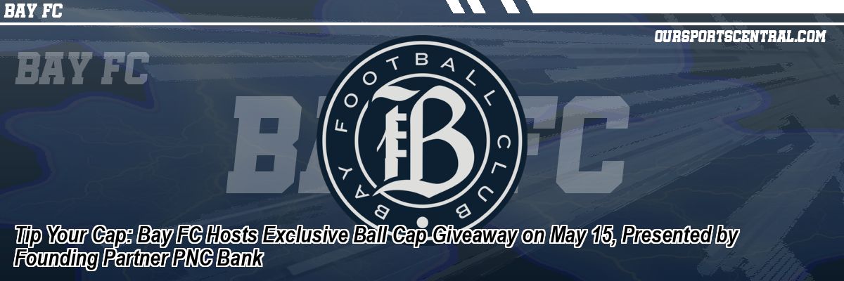Tip Your Cap: Bay FC Hosts Exclusive Ball Cap Giveaway on May 15, Presented by Founding Partner PNC Bank
