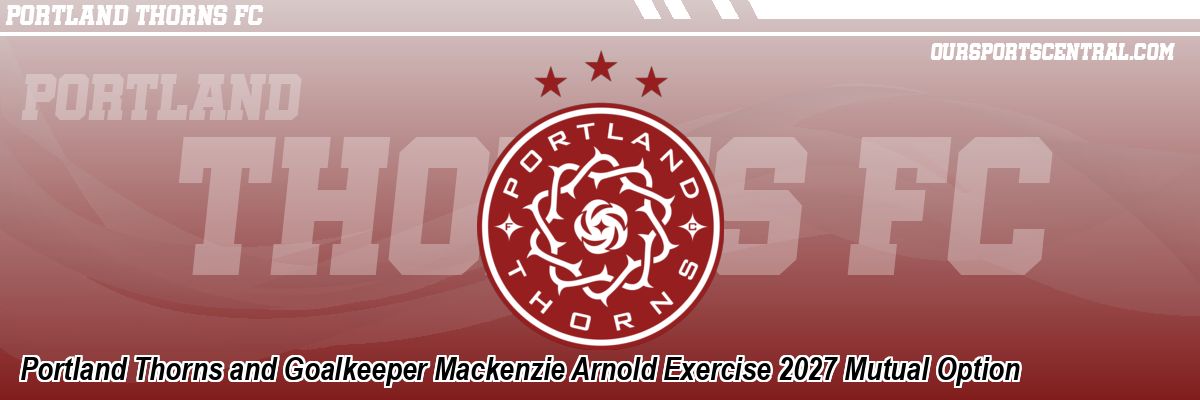 Portland Thorns and Goalkeeper Mackenzie Arnold Exercise 2027 Mutual Option
