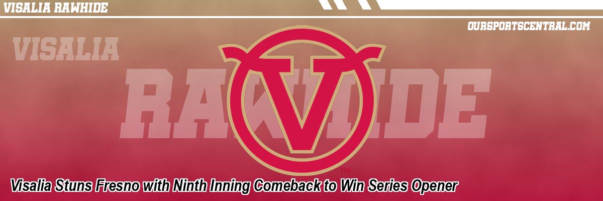 Visalia Stuns Fresno with Ninth Inning Comeback to Win Series Opener