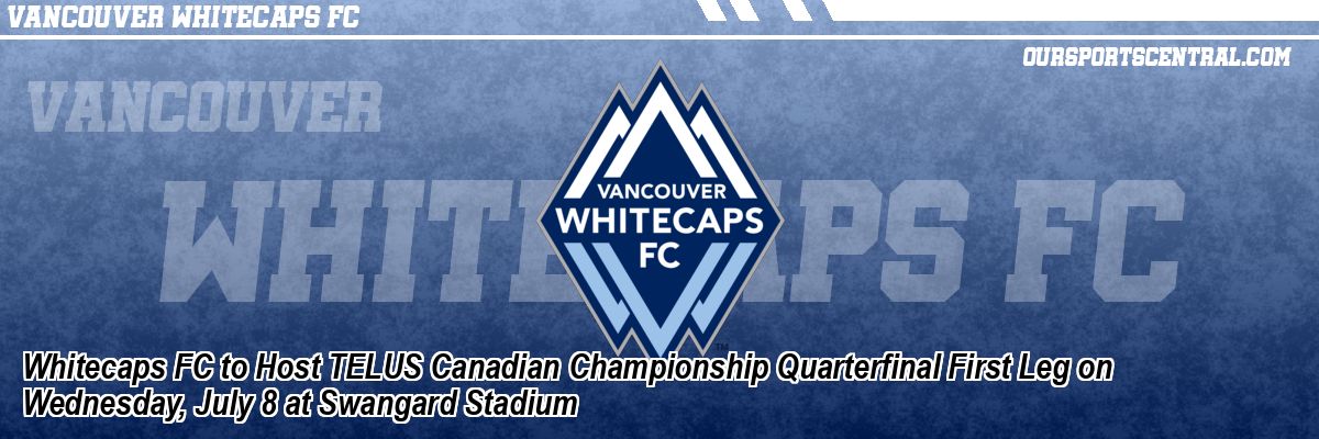 Whitecaps FC to Host TELUS Canadian Championship Quarterfinal First Leg on Wednesday, July 8 at Swangard Stadium