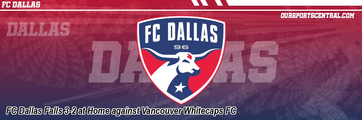FC Dallas Falls 3-2 at Home against Vancouver Whitecaps FC