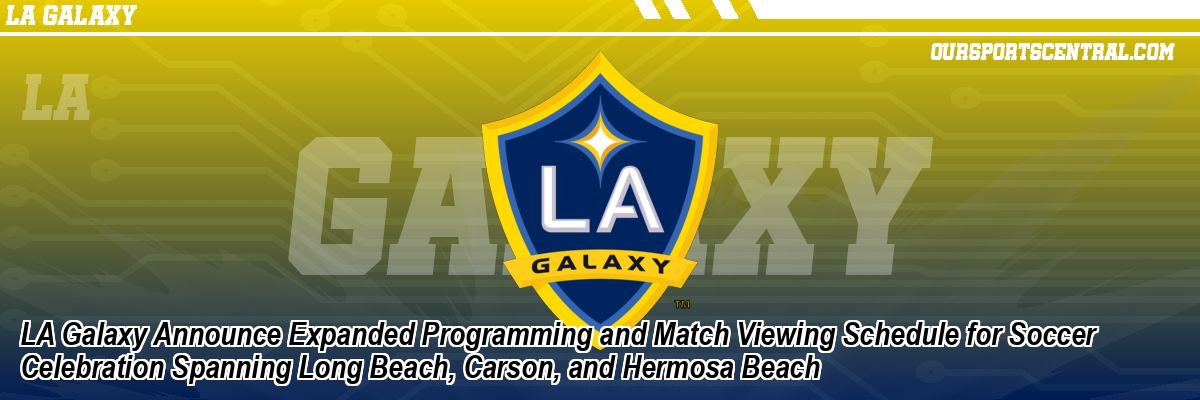 LA Galaxy Announce Expanded Programming and Match Viewing Schedule for Soccer Celebration Spanning Long Beach, Carson, and Hermosa Beach