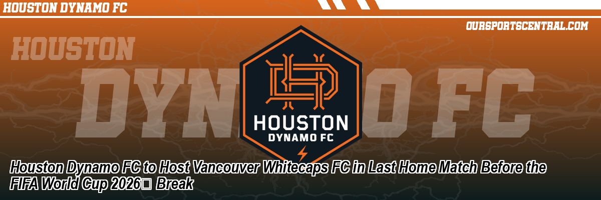 Houston Dynamo FC to Host Vancouver Whitecaps FC in Last Home Match Before the FIFA World Cup 2026 Break
