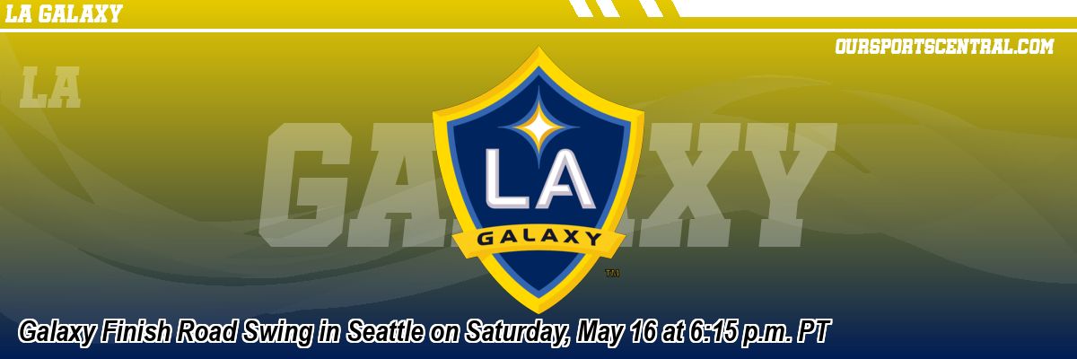 Galaxy Finish Road Swing in Seattle on Saturday, May 16 at 6:15 p.m. PT