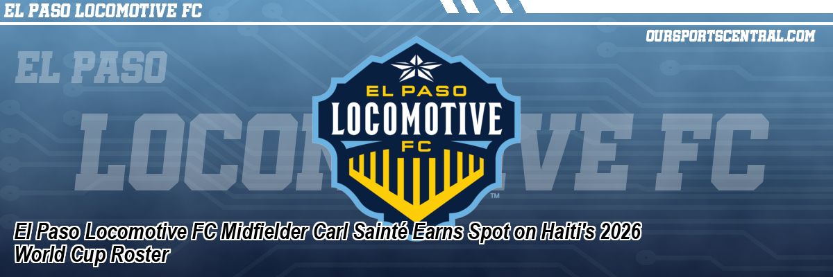 El Paso Locomotive FC Midfielder Carl Sainté Earns Spot on Haiti's 2026 World Cup Roster