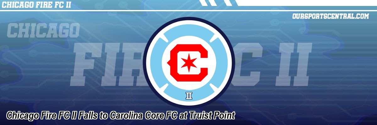 Chicago Fire FC II Falls to Carolina Core FC at Truist Point