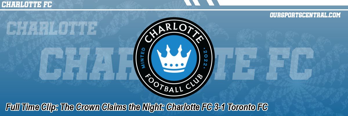 Full Time Clip: The Crown Claims the Night: Charlotte FC 3-1 Toronto FC