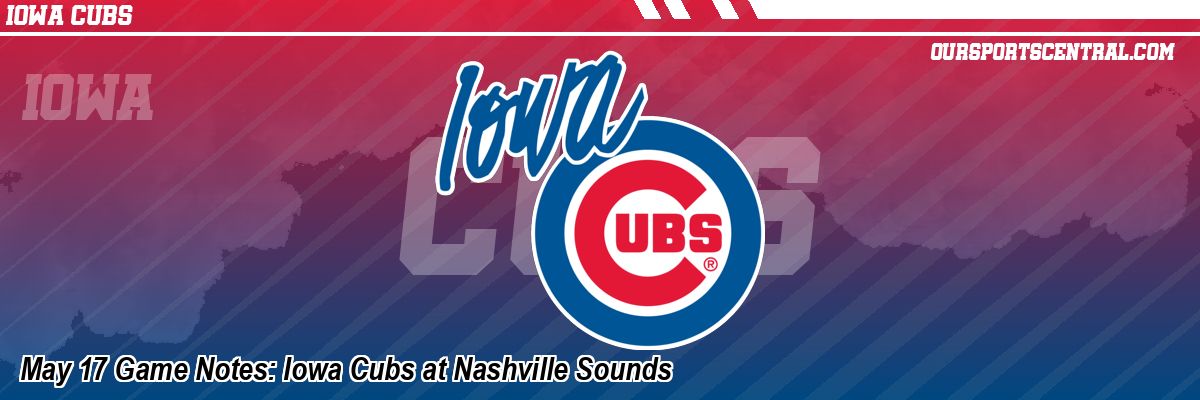 May 17 Game Notes: Iowa Cubs at Nashville Sounds
