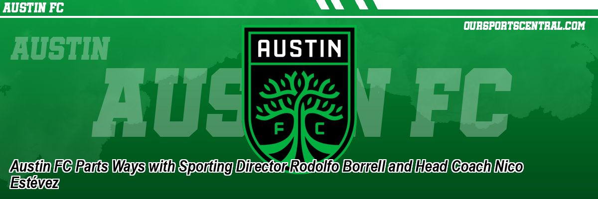 Austin FC Parts Ways with Sporting Director Rodolfo Borrell and Head Coach Nico Estévez