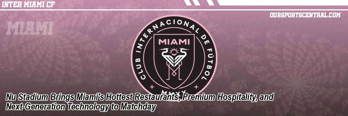 Nu Stadium Brings Miami's Hottest Restaurants, Premium Hospitality, and Next-Generation Technology to Matchday