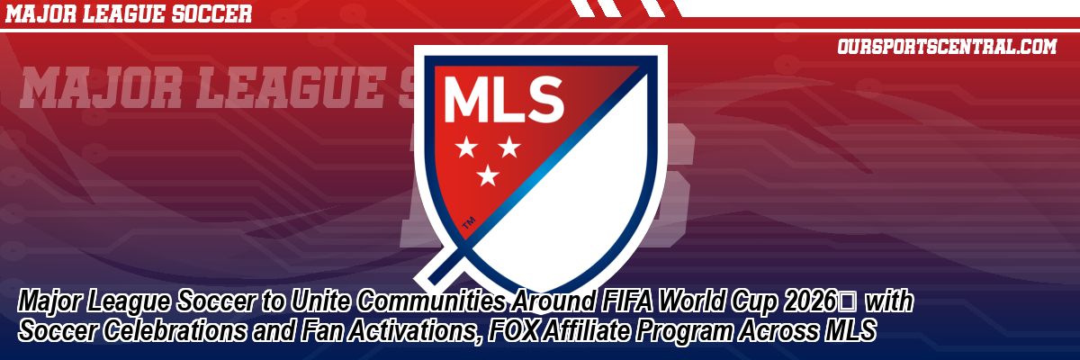 Major League Soccer to Unite Communities Around FIFA World Cup 2026 with Soccer Celebrations and Fan Activations, FOX Affiliate Program Across MLS
