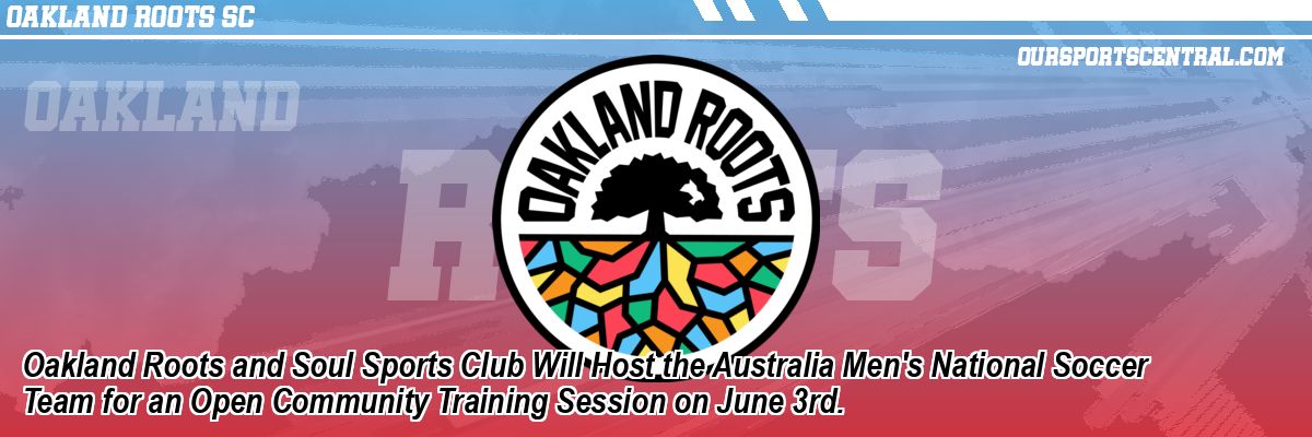 Oakland Roots and Soul Sports Club Will Host the Australia Men's National Soccer Team for an Open Community Training Session on June 3rd.