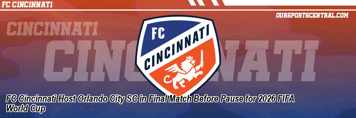 FC Cincinnati Host Orlando City SC in Final Match Before Pause for 2026 FIFA World Cup