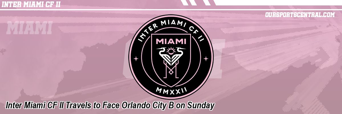 Inter Miami CF II Travels to Face Orlando City B on Sunday