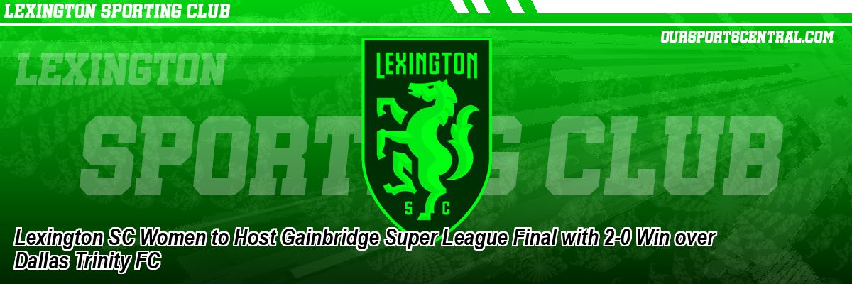 Lexington SC Women to Host Gainbridge Super League Final with 2-0 Win over Dallas Trinity FC