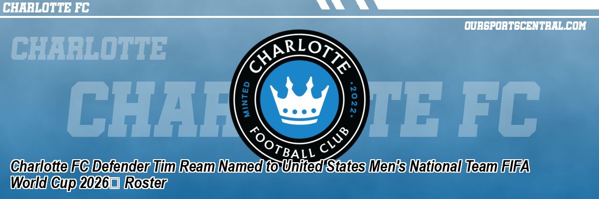 Charlotte FC Defender Tim Ream Named to United States Men's National Team FIFA World Cup 2026 Roster