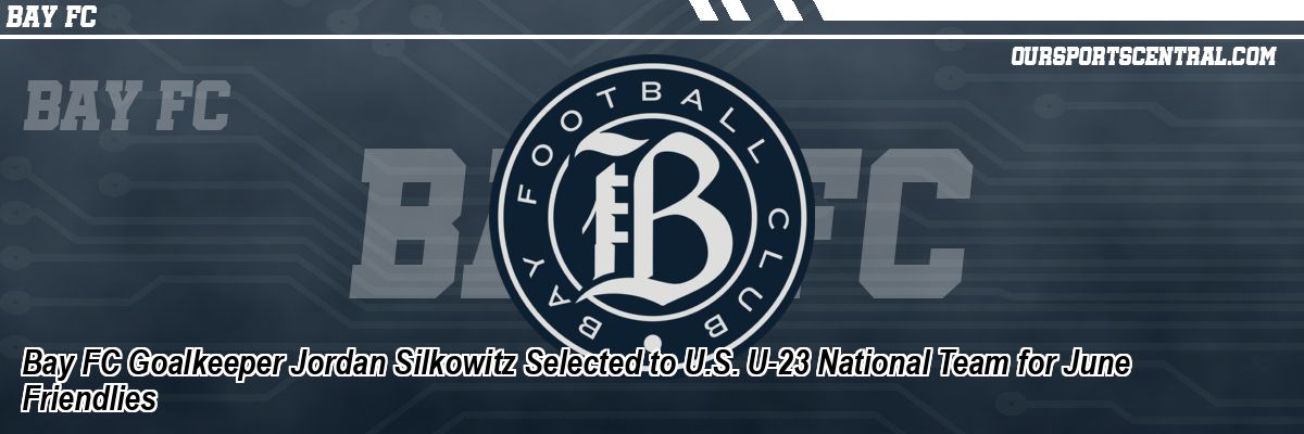 Bay FC Goalkeeper Jordan Silkowitz Selected to U.S. U-23 National Team for June Friendlies