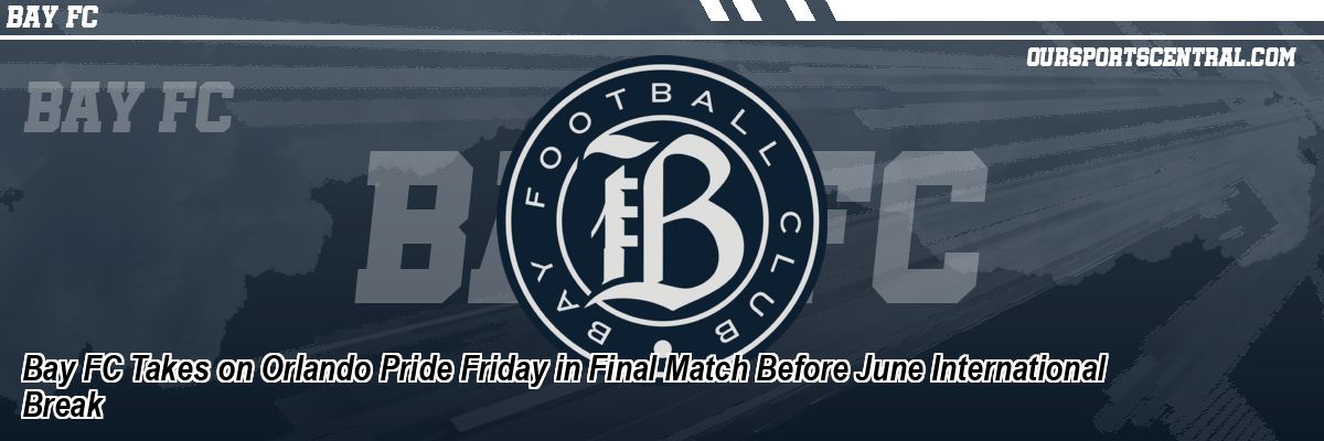 Bay FC Takes on Orlando Pride Friday in Final Match Before June International Break