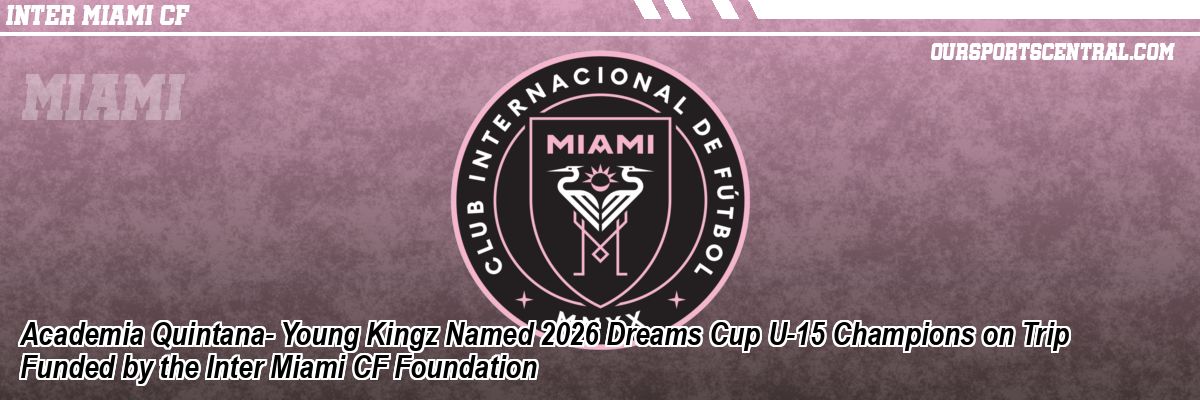 Academia Quintana- Young Kingz Named 2026 Dreams Cup U-15 Champions on Trip Funded by the Inter Miami CF Foundation